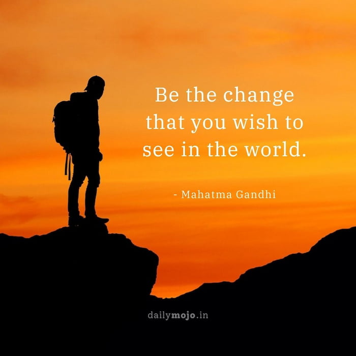 Be the change that you wish to see in the world