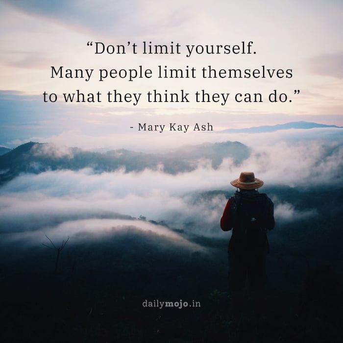 Don’t limit yourself. Many people limit themselves to what they think they can do