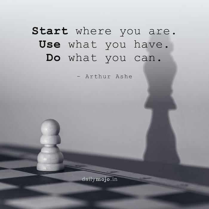 Start where you are. Use what you have. Do what you can