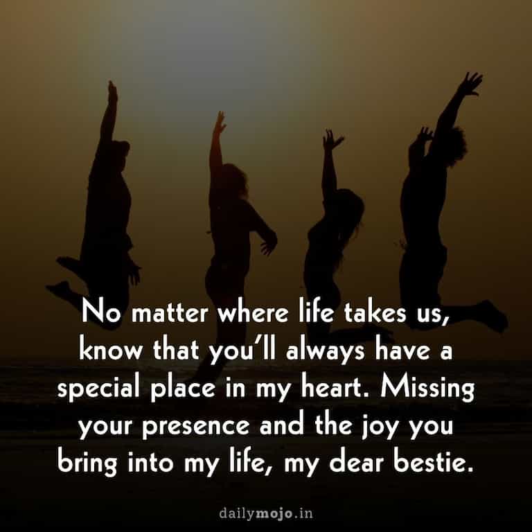 No matter where life takes us, know that you'll always have a special place in my heart. Missing your presence and the joy you bring into my life, my dear bestie