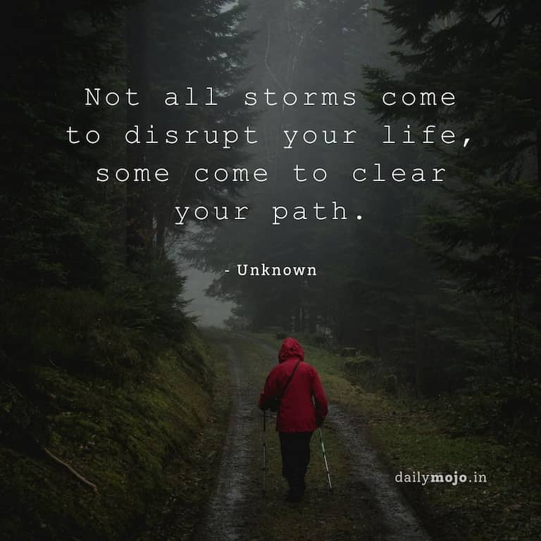 Not all storms come to disrupt your life, some come to clear your path