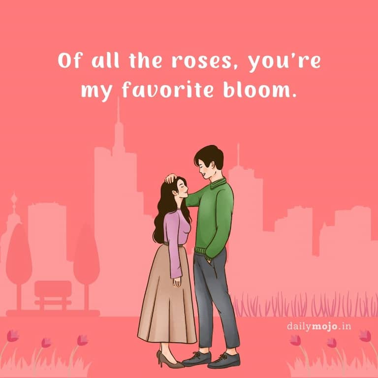 Of all the roses, you're my favorite bloom.