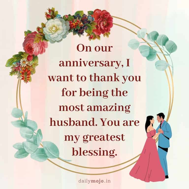 On our anniversary, I want to thank you for being the most amazing husband. You are my greatest blessing. Happy anniversary