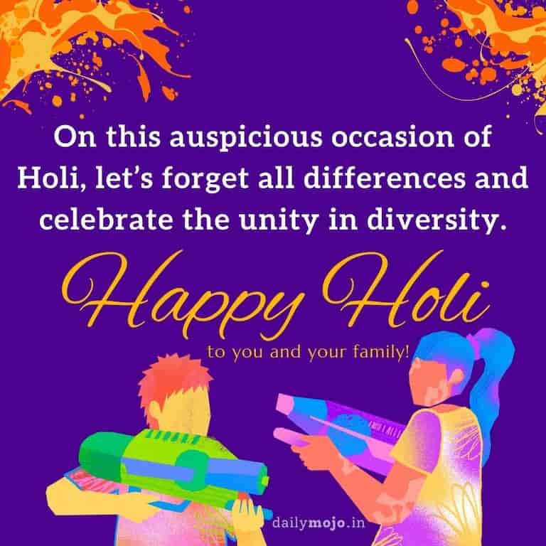 On this auspicious occasion of Holi, let's forget all differences and celebrate the unity in diversity. Happy Holi to you and your family