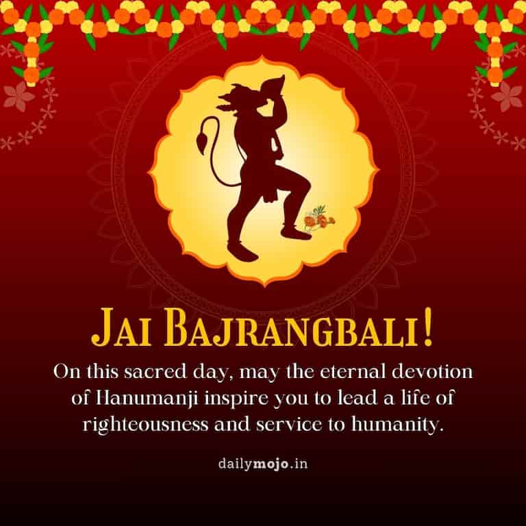 On this sacred day, may the eternal devotion of Hanumanji inspire you to lead a life of righteousness and service to humanity. Jai Bajrangbali!