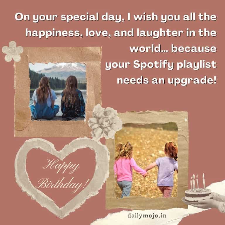 On your special day, I wish you all the happiness, love, and laughter in the world… because your Spotify playlist needs an upgrade