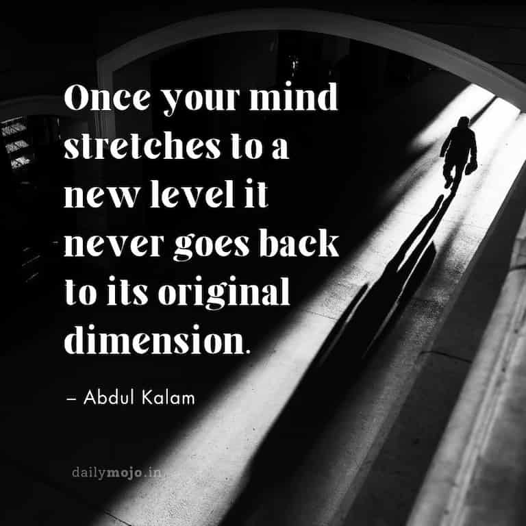 Once your mind stretches to a new level it never goes back to its original dimension.