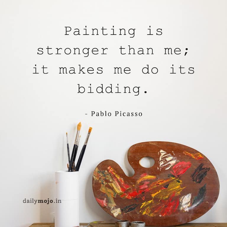 Painting is stronger than me; it makes me do its bidding