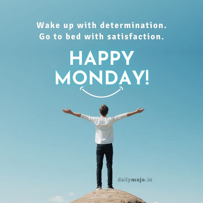 Wake up with determination. Go to bed with satisfaction. Happy Monday