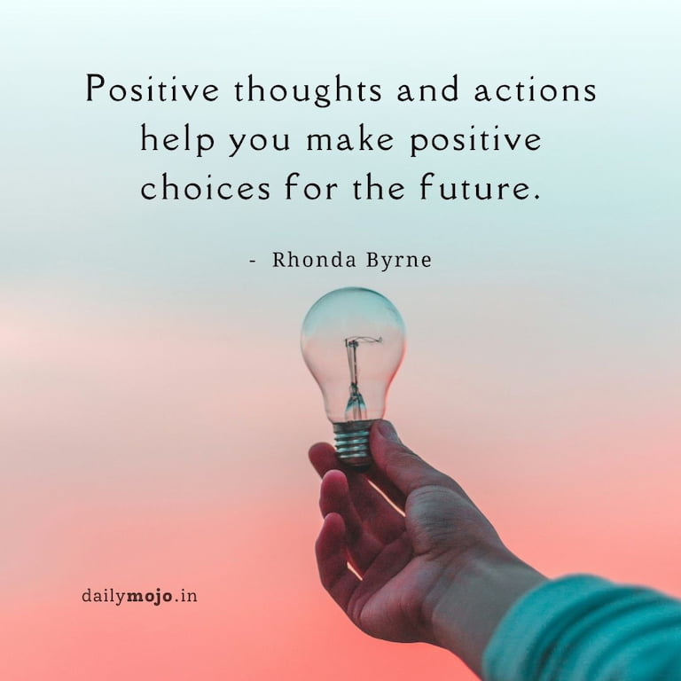 Positive thoughts and actions help you make positive choices for the future