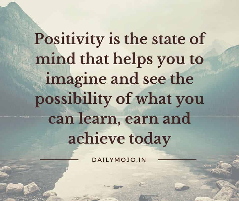 Positivity is the state of mind that helps you to imagine and see the possibility of what you can learn, earn and achieve today.