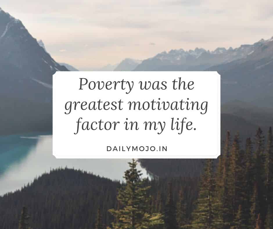 Poverty was the greatest motivating factor in my life.