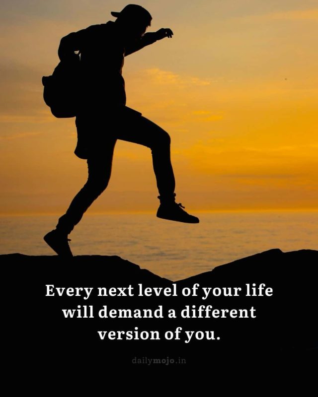 Every next level of your life will demand a different version of you