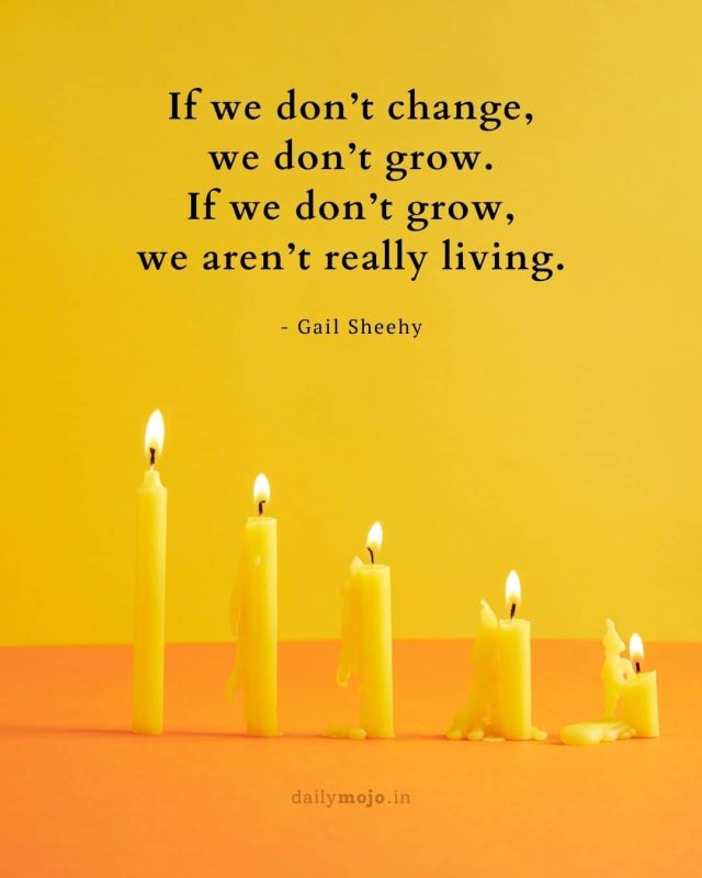 If we don’t change, we don’t grow. If we don’t grow, we aren’t really living
