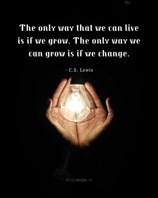 The only way that we can live is if we grow. The only way we can grow is if we change