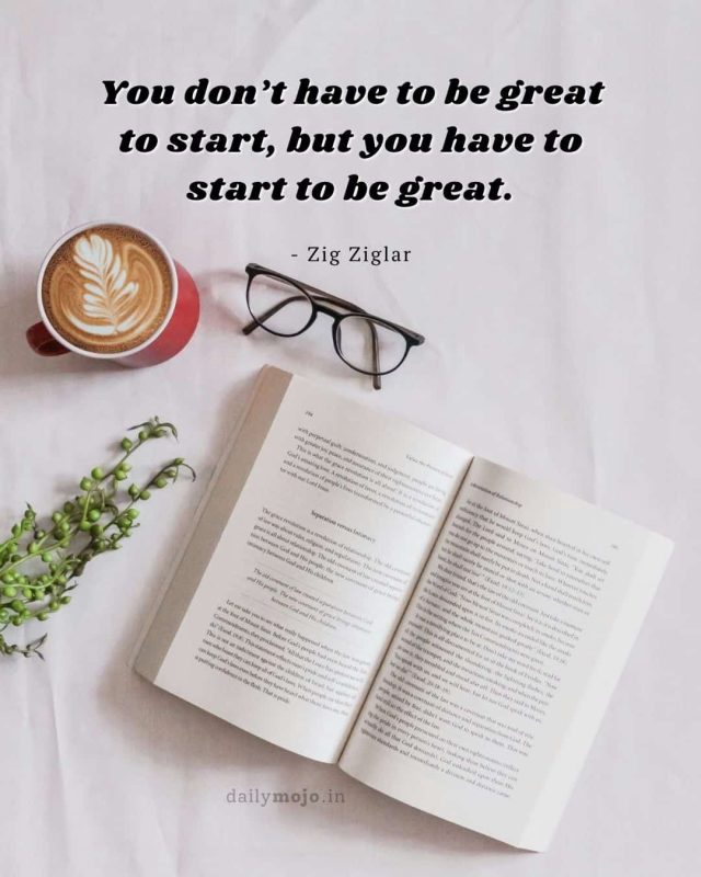 You don’t have to be great to start, but you have to start to be great