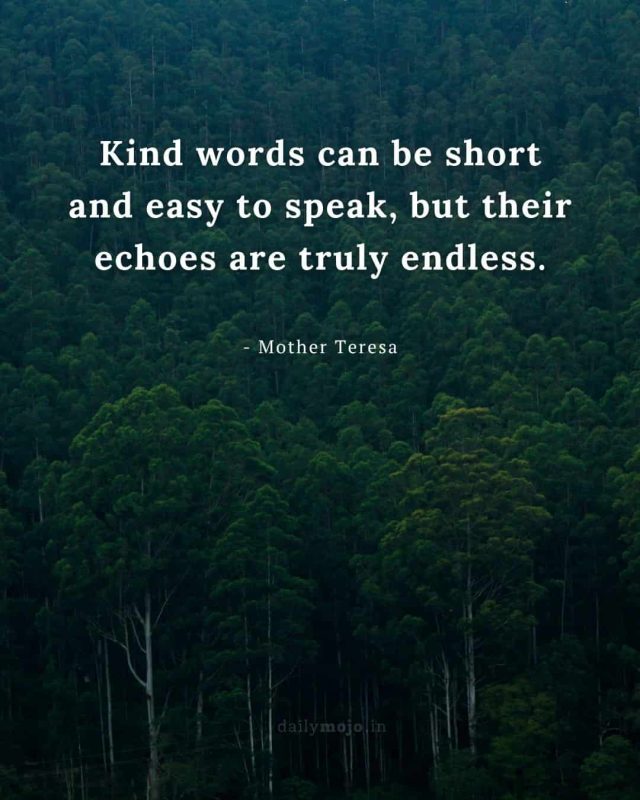 Kind words can be short and easy to speak, but their echoes are truly endless
