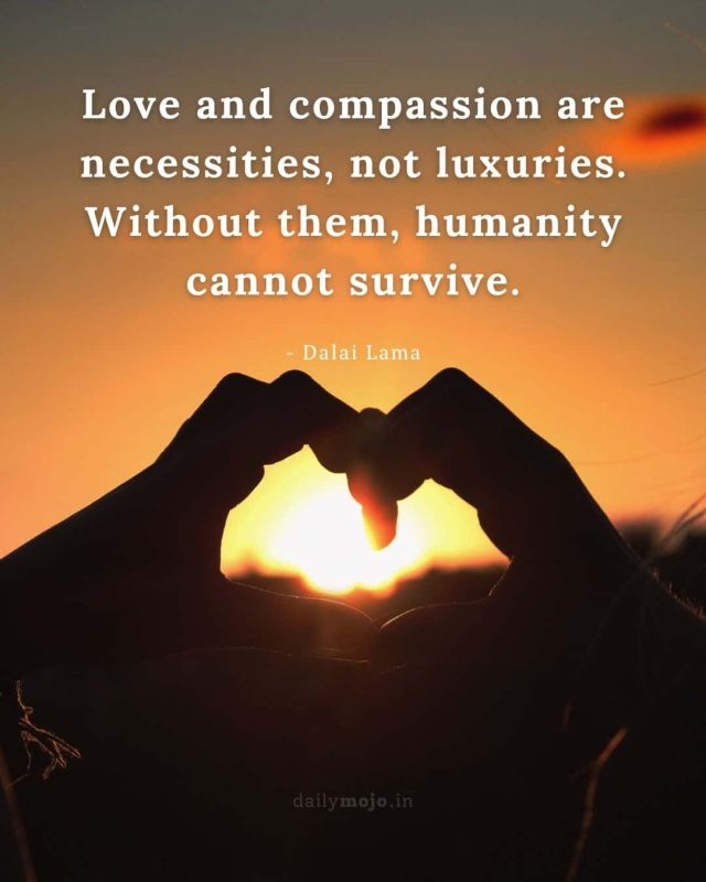 Love and compassion are necessities, not luxuries. Without them, humanity cannot survive
