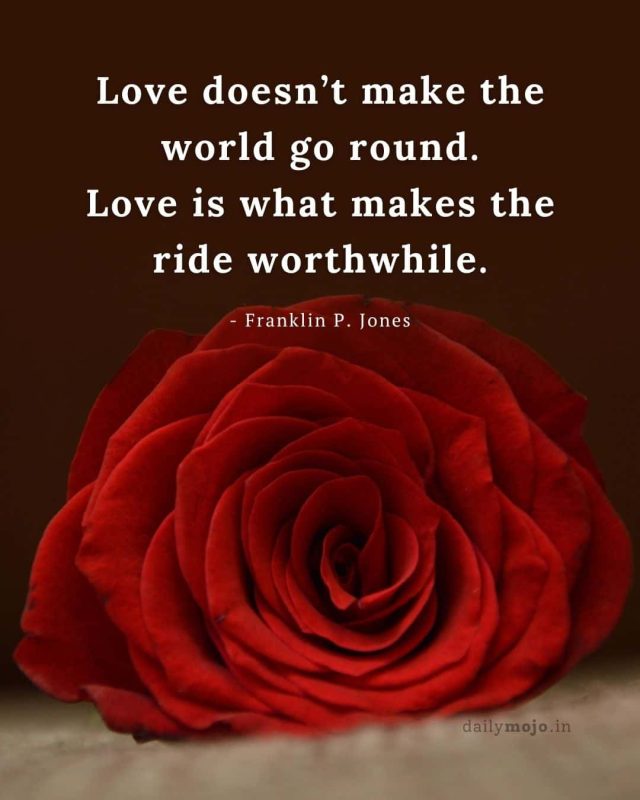 Love doesn’t make the world go round. Love is what makes the ride worthwhile