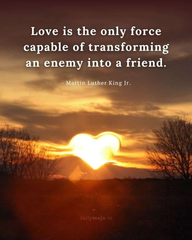 Love is the only force capable of transforming an enemy into a friend