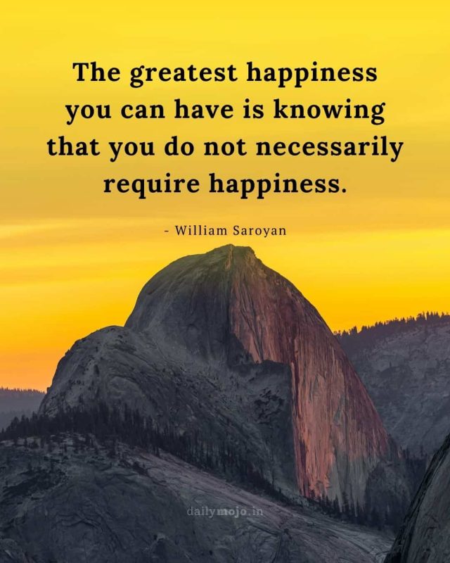 The greatest happiness you can have is knowing that you do not necessarily require happiness