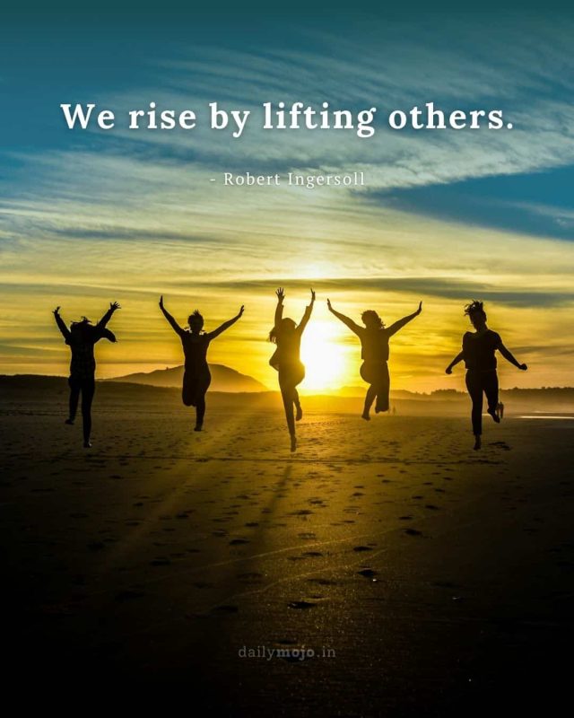 We rise by lifting others