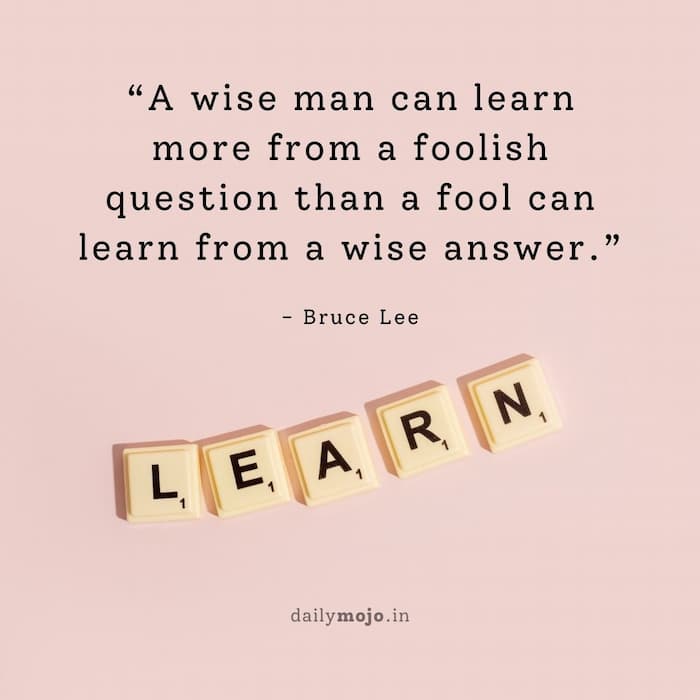 A wise man can learn more from a foolish question than a fool can learn from a wise answer