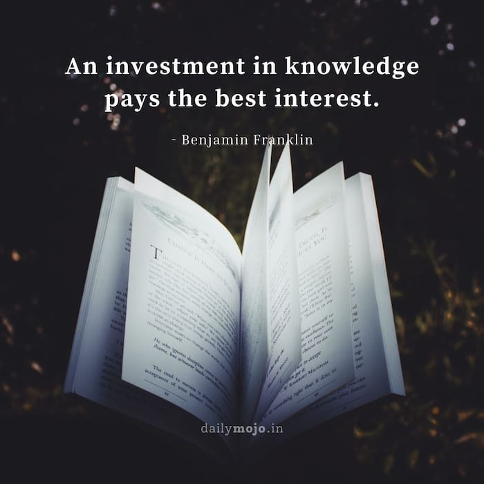 An investment in knowledge pays the best interest