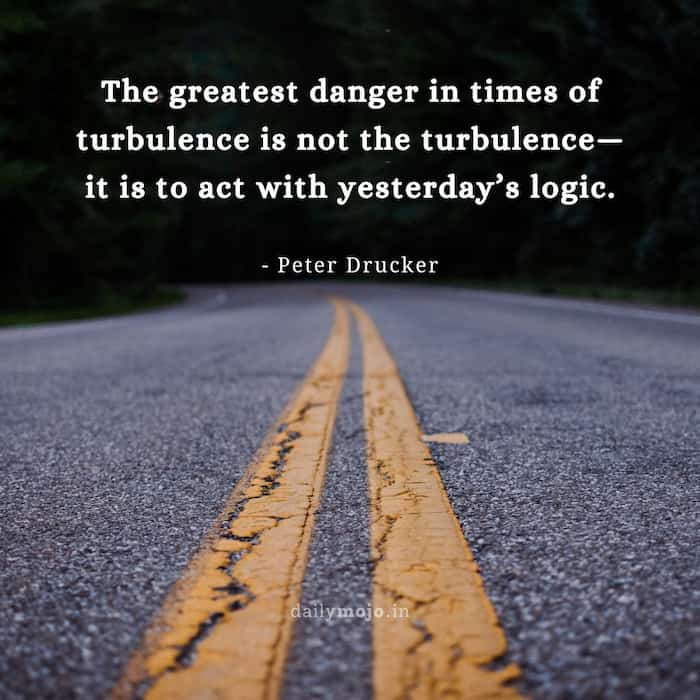 The greatest danger in times of turbulence is not the turbulence—it is to act with yesterday’s logic