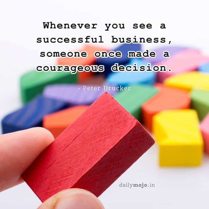 Whenever you see a successful business, someone once made a courageous decision