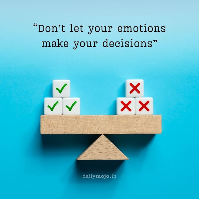 Don’t let your emotions make your decisions.