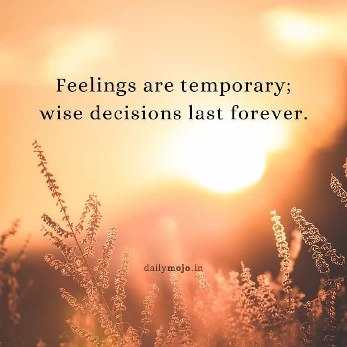 Feelings are temporary; wise decisions last forever