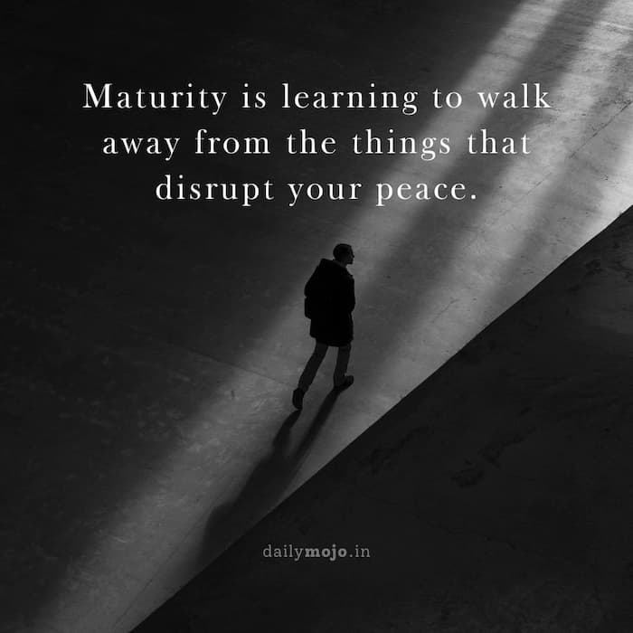 Maturity is learning to walk away from the things that disrupt your peace