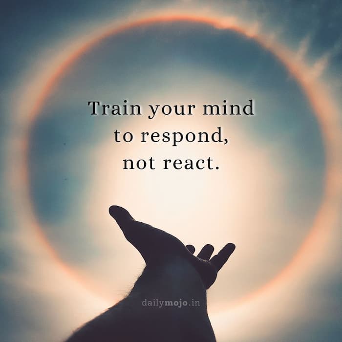 Train your mind to respond, not react