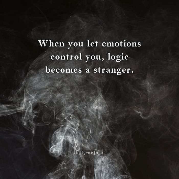 When you let emotions control you, logic becomes a stranger