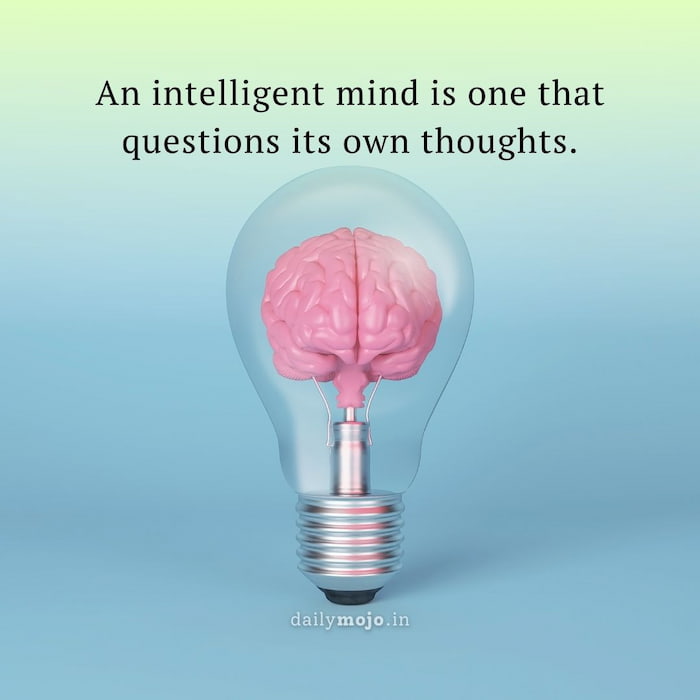 An intelligent mind is one that questions its own thoughts