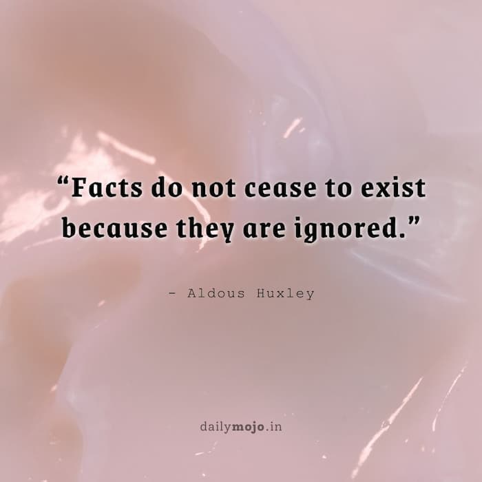 Facts do not cease to exist because they are ignored