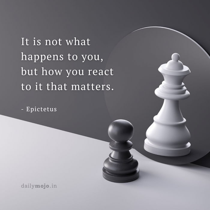 It is not what happens to you, but how you react to it that matters