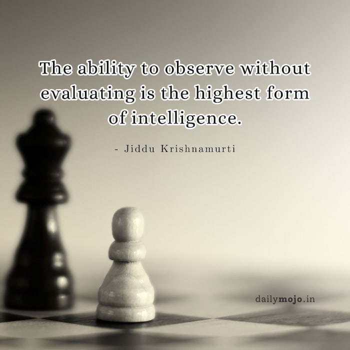 The ability to observe without evaluating is the highest form of intelligence