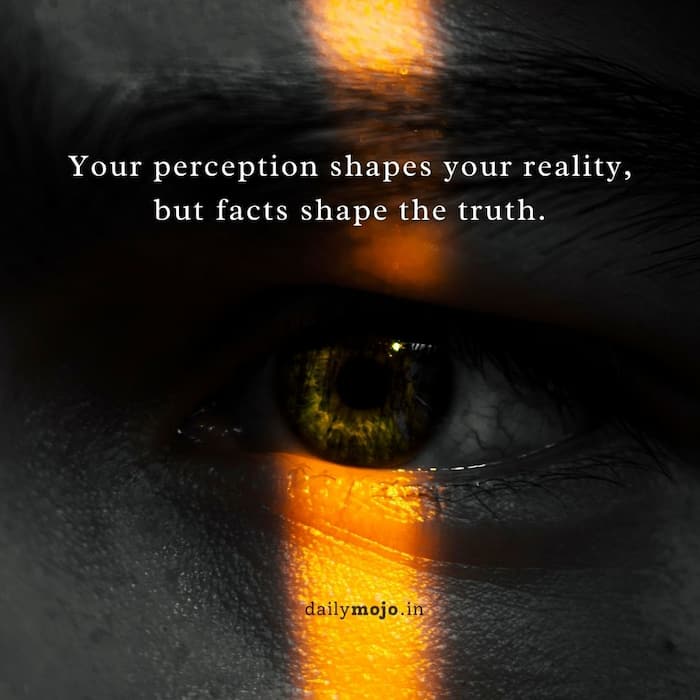 Your perception shapes your reality, but facts shape the truth