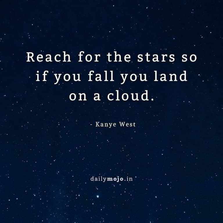 Reach for the stars so if you fall you land on a cloud