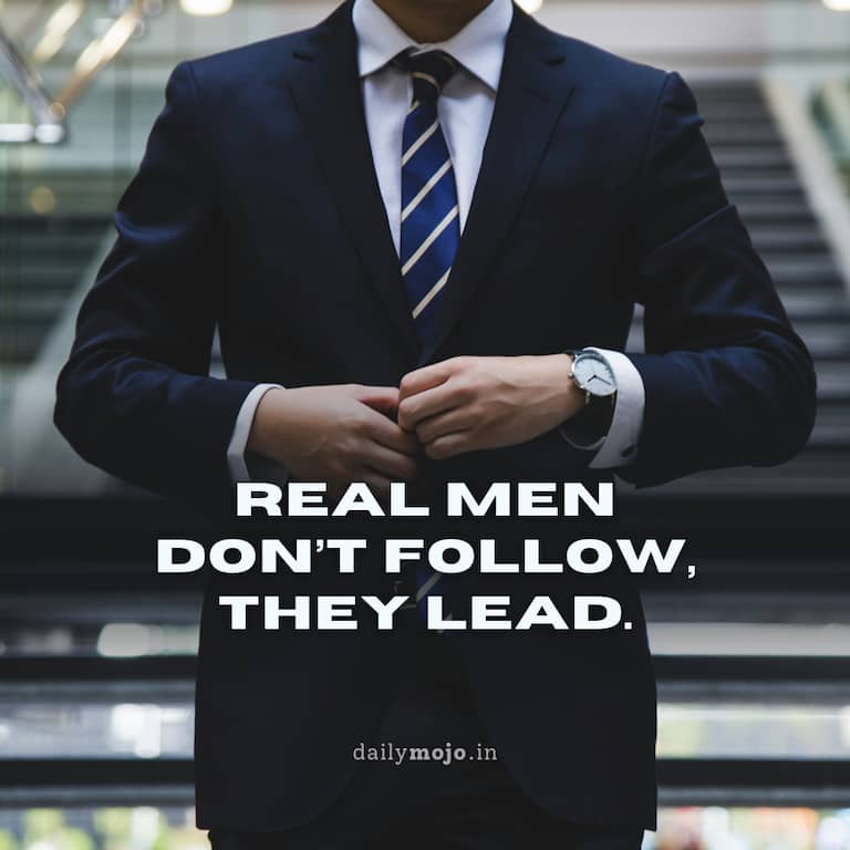 Real men don’t follow, they lead.