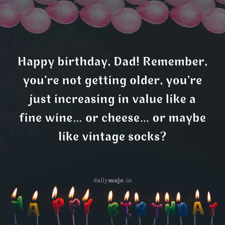 Happy birthday, Dad! Remember, you're not getting older, you're just increasing in value like a fine wine… or cheese… or maybe like vintage socks