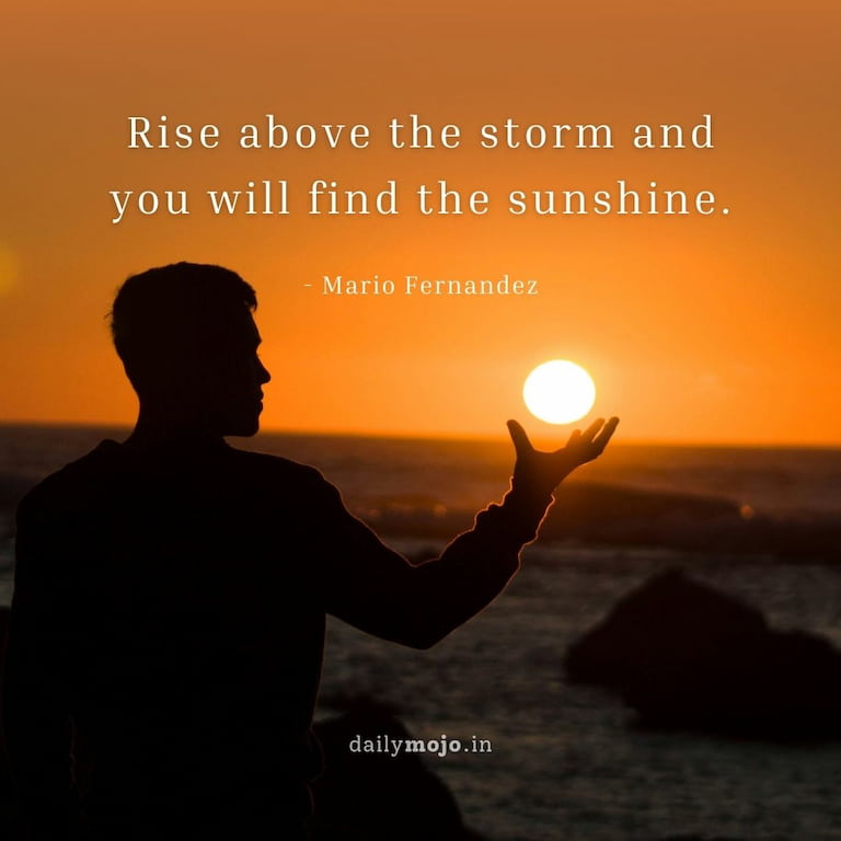 Rise above the storm and you will find the sunshine