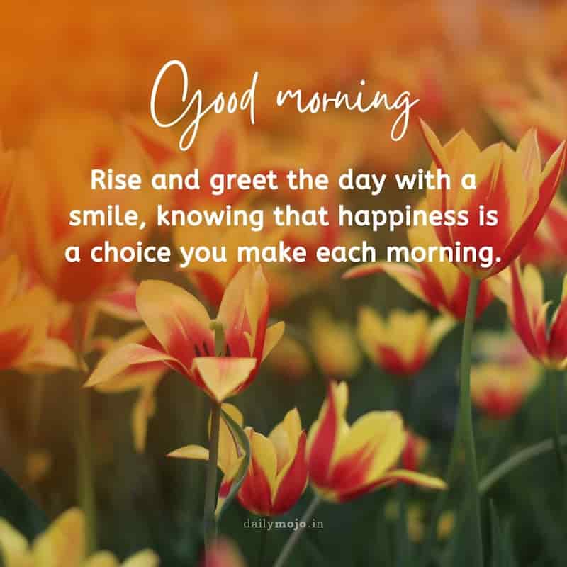 Rise and greet the day with a smile, knowing that happiness is a choice you make each morning. Good morning!