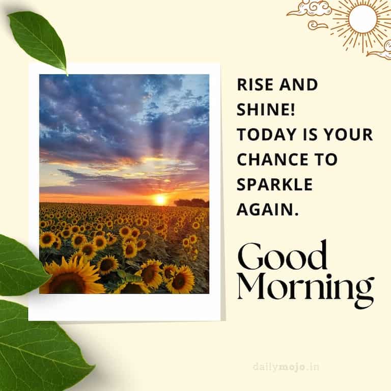 Rise and shine! Today is your chance to sparkle again. Good Morning