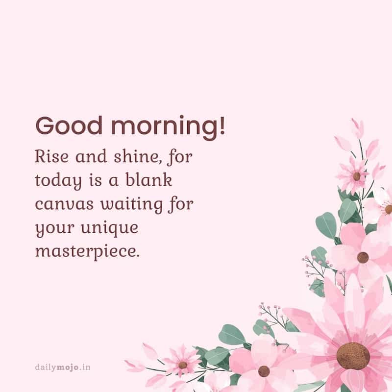 Rise and shine, for today is a blank canvas waiting for your unique masterpiece. Good morning!