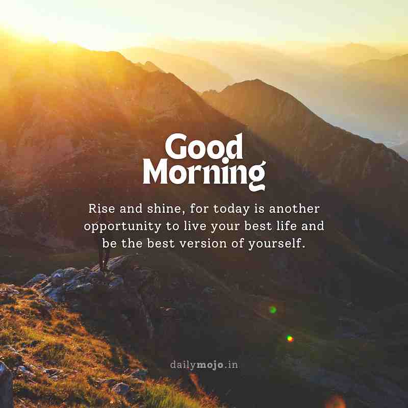 Rise and shine, for today is another opportunity to live your best life and be the best version of yourself. Good morning!