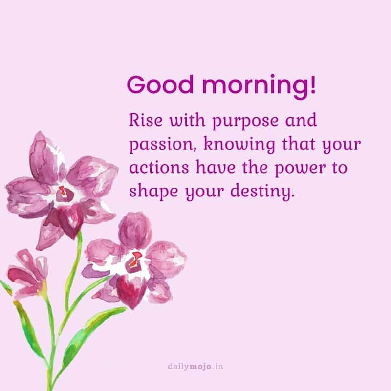 Rise with purpose and passion, knowing that your actions have the power to shape your destiny. Good morning!