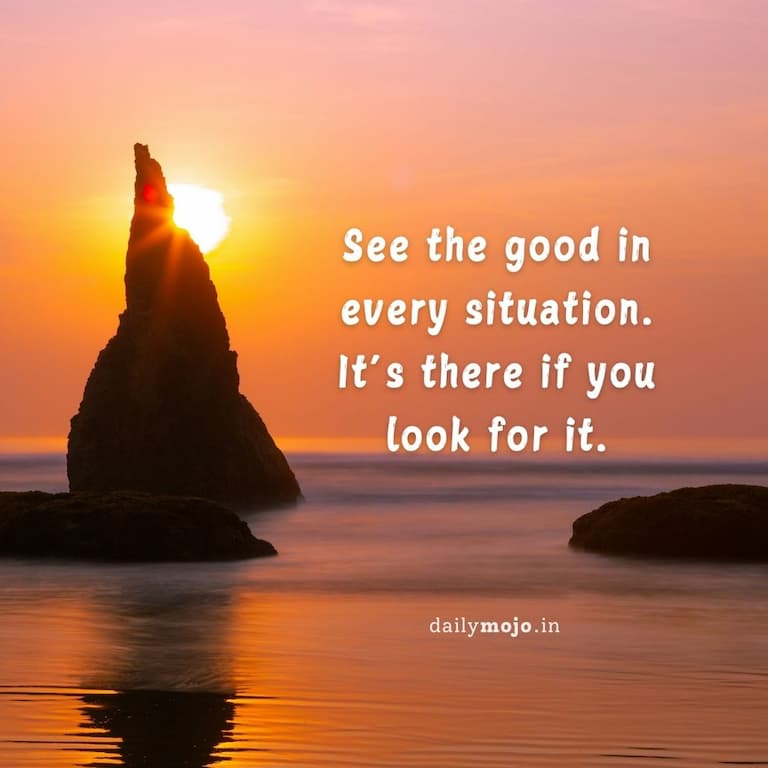 See the good in every situation. It's there if you look for it.